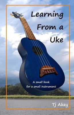 Learning from a Uke: A Small Book for a Small Instrument by Akey, Tj