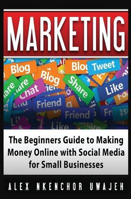 Marketing: The Beginners Guide to Making Money Online with Social Media for Small Businesses by Uwajeh, Alex Nkenchor