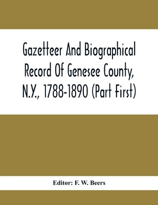 Gazetteer And Biographical Record Of Genesee County, N.Y., 1788-1890 (Part First) by W. Beers, F.
