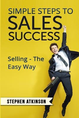 Simple Steps to Sales Success: Selling - The Easy Way by Atkinson, Stephen