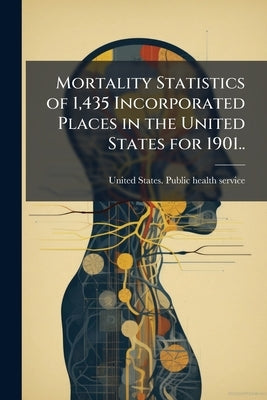 Mortality Statistics of 1,435 Incorporated Places in the United States for 1901.. by United States Public Health Service [F