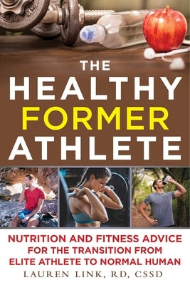The Healthy Former Athlete: Nutrition and Fitness Advice for the Transition from Elite Athlete to Normal Human by Link, Lauren