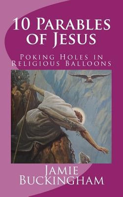 10 Parables of Jesus: Poking Holes in Religious Balloons by Buckingham, Jamie