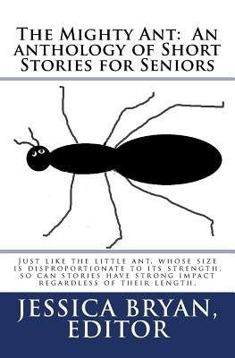 The Mighty Ant: An anthology of Short Stories for Seniors: Just like the little ant, whose size is disproportionate to its strength, s by Authors, Contributing