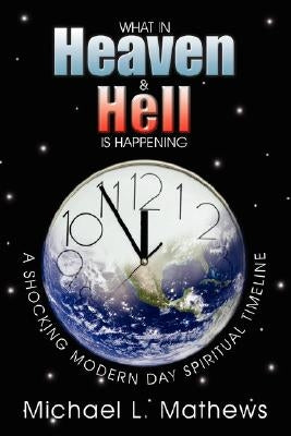What in Heaven and Hell Is Happening?: A Shocking Modern Day Spiritual Timeline by Mathews, Michael L.