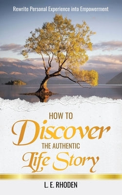 How to Discover the Authentic Life Story: Rewrite Personal Experience into Empowerment by Rhoden, L. E.