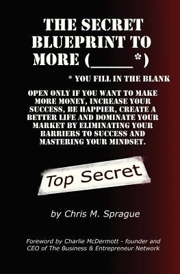 The Secret Blueprint to More (_____*): Make more money, increase your success, be happier, create a better life and dominate your market by eliminatin by Sprague, Chris M.