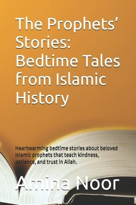 The Prophets' Stories: Bedtime Tales from Islamic History: Heartwarming bedtime stories about beloved Islamic prophets that teach kindness, p by Noor, Amina