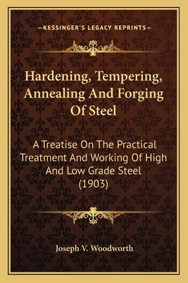 Hardening, Tempering, Annealing and Forging of Steel: A Treatise on the Practical Treatment and Working of High Ana Treatise on the Practical Treatmen by Woodworth, Joseph V.