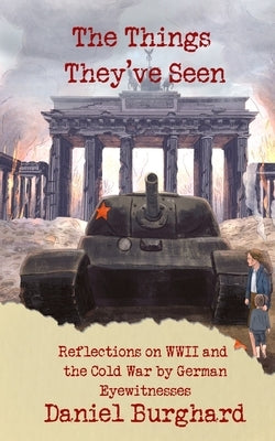The Things They've Seen: Reflections on WWII and the Cold War by German Eyewitnesses by Burghard, Daniel