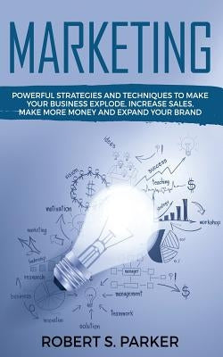 Marketing: Powerful Strategies and Techniques to Make your Business Explode, Increase Sales, Make More Money and Expand Your Bran by Parker, Robert S.
