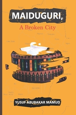 Maiduguri, A Broken City by Mamud, Yusuf Abubakar