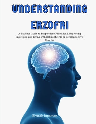 Understanding Erzofri: A Guide to understanding Paliperidone Palmitate and Living with Schizophrenia or Schizoaffective Disorder by Kinsman, Elvirah