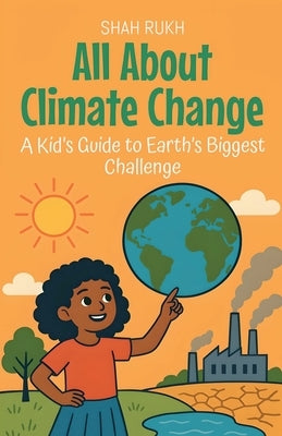 All About Climate Change: A Kid's Guide to Earth's Biggest Challenge by Rukh, Shah