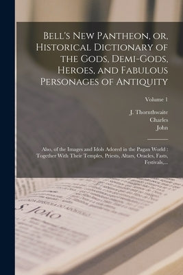 Bell's New Pantheon, or, Historical Dictionary of the Gods, Demi-gods, Heroes, and Fabulous Personages of Antiquity: Also, of the Images and Idols Ado by Bell, John 1745-1831