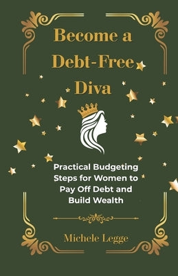Become A Debt-Free Diva: Practical Budgeting Steps for Women to Pay Off Debt and Build Wealth by Legge, Michele