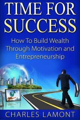 Time For Success: How to Build Wealth through Motivation and Entrepreneurship by Lamont, Charles