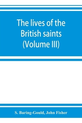 The lives of the British saints; the saints of Wales and Cornwall and such Irish saints as have dedications in Britain (Volume III) by Baring-Gould, S.