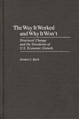 The Way It Worked and Why It Won't: Structural Change and the Slowdown of U.S. Economic Growth by Bjork, Gordon C.