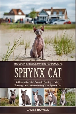 The Comprehensive Owners Handbook to Sphynx Cat: A Comprehensive Guide to Raising, Loving, Training, and Understanding Your Sphynx Cat by Bowell, James