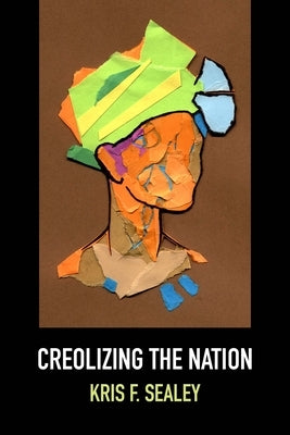 Creolizing the Nation by Sealey, Kris F.