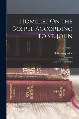 Homilies On the Gospel According to St. John: And His First Epistle; Volume 1 by Augustine, Saint