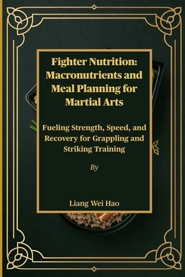 Fighter Nutrition: Macronutrients and Meal Planning for Martial Arts: Fueling Strength, Speed, and Recovery for Grappling and Striking Training by Hao, Liang Wei