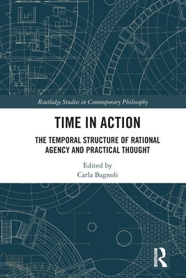 Time in Action: The Temporal Structure of Rational Agency and Practical Thought by Bagnoli, Carla