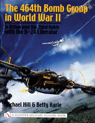 The 464th Bomb Group in World War II: In Action Over the Third Reich with the B-24 Liberator by Hill, Michael