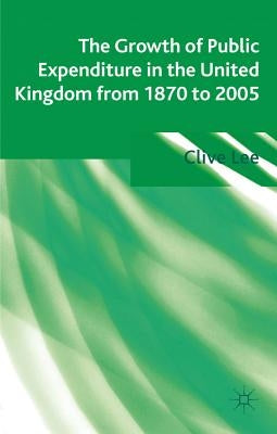 The Growth of Public Expenditure in the United Kingdom from 1870 to 2005 by Lee, Clive