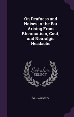 On Deafness and Noises in the Ear Arising From Rheumatism, Gout, and Neuralgic Headache by Harvey, William