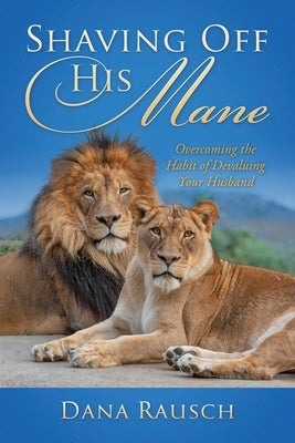 Shaving Off His Mane: Overcoming the Habit of Devaluing Your Husband by Rausch, Dana