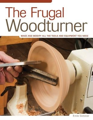 The Frugal Woodturner: Make and Modify All the Tools and Equipment You Need by Conover, Ernie