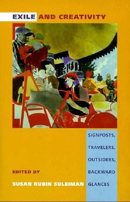 Exile and Creativity: Signposts, Travelers, Outsiders, Backward Glances by Suleiman, Susan Rubin