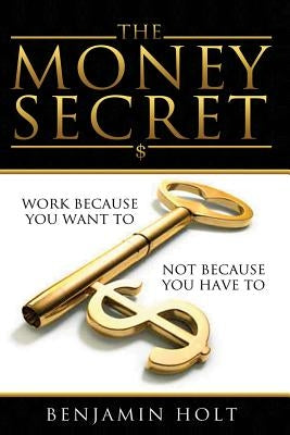 The Money Secret: Work because you want to, not because you have to by Holt, Benjamin