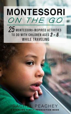 Montessori on the Go: 25 Montessori Inspired Activities to do with Children Ages 2-6 While Traveling by Peachey, Rachel