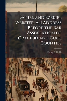 Daniel and Ezekiel Webster. An Address Before the Bar Association of Grafton and Coos Counties by Rolfe, Henry P. 1821-1898