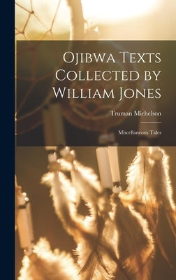 Ojibwa Texts Collected by William Jones: Miscellaneous Tales by Michelson, Truman