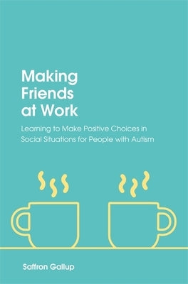 Making Friends at Work: Learning to Make Positive Choices in Social Situations for People with Autism by Gallup, Saffron