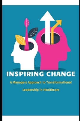 Inspiring Change: A Manager's Approach to Transformational Leadership in Healthcare by Bowman, James