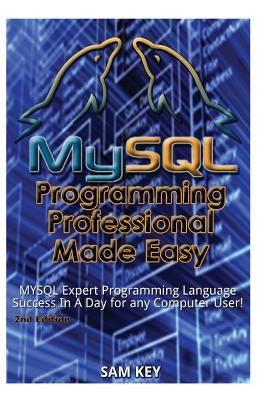 MySQL Programming Professional Made Easy: Expert MySQL Programming Language Success in a Day for Any Computer User! by Key, Sam