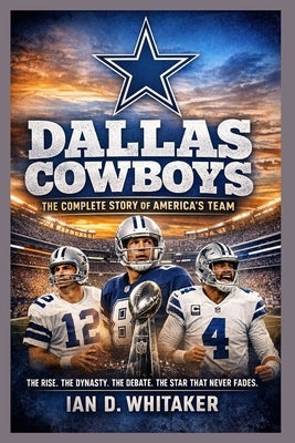 Dallas Cowboys: The Complete Story of America's Team by Whitaker, Ian D.