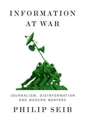Information at War: Journalism, Disinformation, and Modern Warfare by Seib, Philip