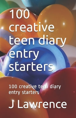100 creative teen diary entry starters: 100 creative teen diary entry starters by Lawrence, J. E.