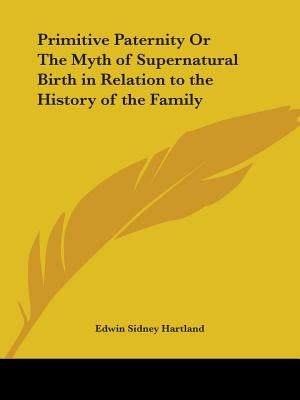 Primitive Paternity Or The Myth of Supernatural Birth in Relation to the History of the Family by Hartland, Edwin Sidney