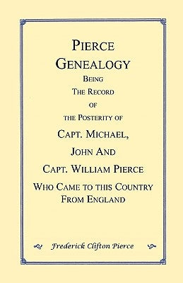 Pierce Genealogy. Being the Record of the Posterity of Capt. Michael, John and Capt. William Pierce Who Came to this County from England by Pierce, Frederick Clifton
