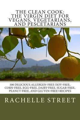 The Clean Cook: The Virgin Diet for Vegans, Vegetarians, and Pescetarians: 100 Delicious Allergen Free (Soy-Free, Corn-Free, Egg-Free, by Street, Rachelle