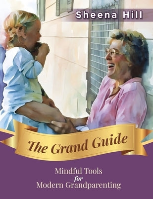 The Grand Guide: Mindful Tools for Modern Grandparents by Hill, Sheena