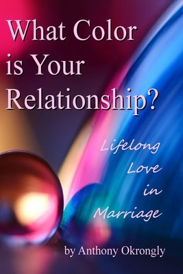 What Color is Your Relationship: Lifelong Love in Marriage by Okrongly, Anthony