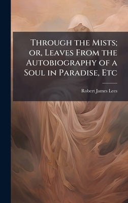 Through the Mists; or, Leaves From the Autobiography of a Soul in Paradise, Etc by Lees, Robert James